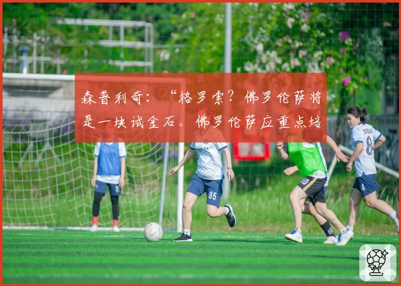 森普利奇:“格罗索?佛罗伦萨将是一块试金石。佛罗伦萨应重点培养科穆佐”