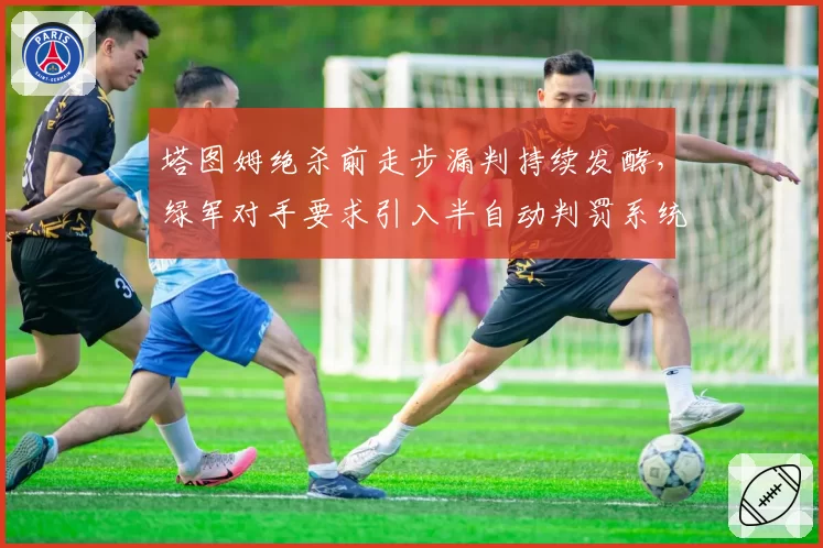 塔图姆绝杀前走步漏判持续发酵，绿军对手要求引入半自动判罚系统