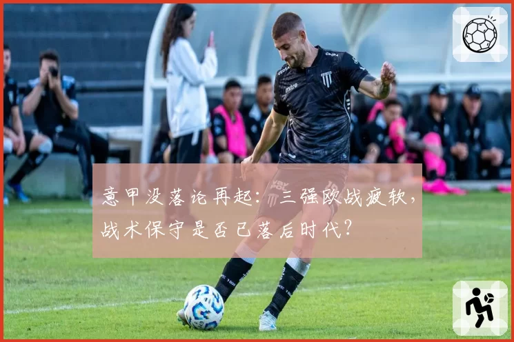 意甲没落论再起:三强欧战疲软,战术保守是否已落后时代?