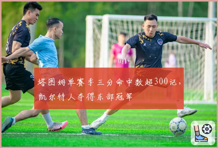 塔图姆单赛季三分命中数超300记,凯尔特人夺得东部冠军