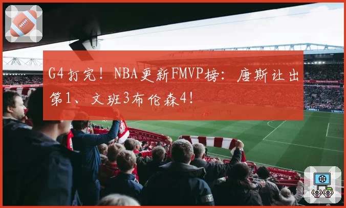 G4打完!NBA更新FMVP榜:唐斯让出第1、文班3布伦森4!