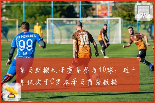 皇马新援处子赛季参与40球，近十年仅次于C罗本泽马首秀数据