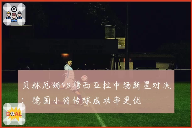贝林厄姆vs穆西亚拉中场新星对决：德国小将传球成功率更优
