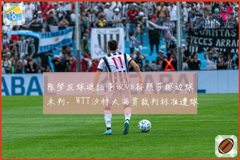 陈梦发球遮挡争议vs孙颖莎擦边球未判,WTT沙特大满贯裁判标准遭球迷对比