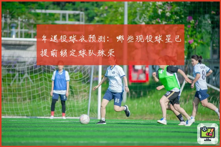 年退役球衣预测：哪些现役球星已提前锁定球队殊荣